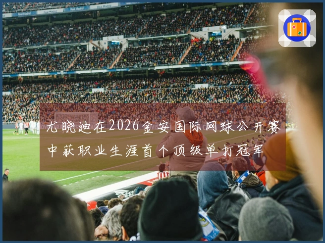 尤晓迪在2026金安国际网球公开赛中获职业生涯首个顶级单打冠军