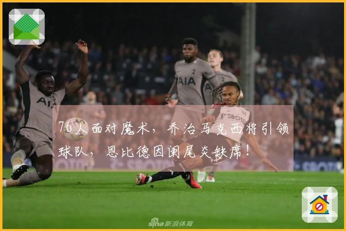76人面对魔术，乔治马克西将引领球队，恩比德因阑尾炎缺席！