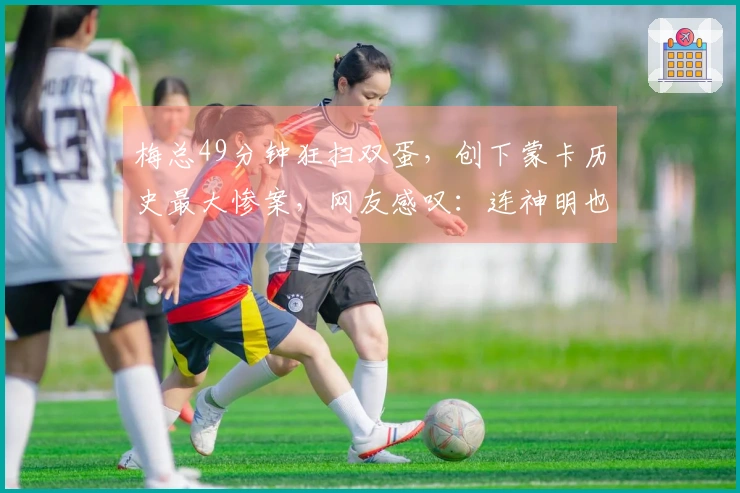 梅总49分钟狂扫双蛋，创下蒙卡历史最大惨案，网友感叹：连神明也无力拯救红土梅总