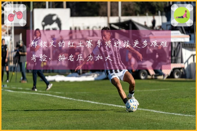 郑钦文的红土赛季将迎接更多艰难考验，排名压力加大