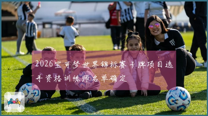 2026宝可梦世界锦标赛卡牌项目选手资格训练师名单确定