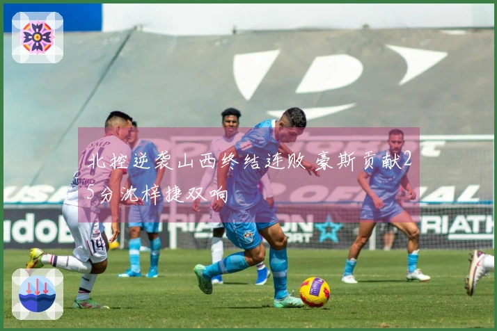 北控逆袭山西终结连败 豪斯贡献25分沈梓捷双响