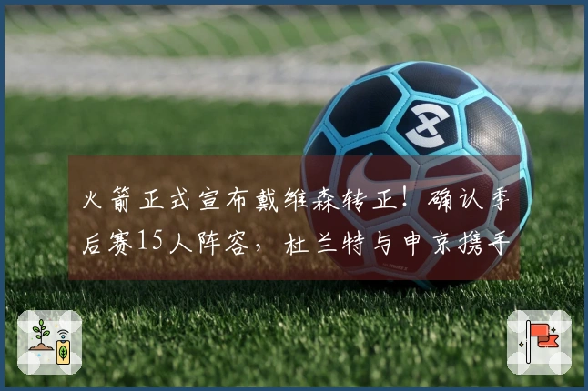 火箭正式宣布戴维森转正！确认季后赛15人阵容，杜兰特与申京携手争夺冠军