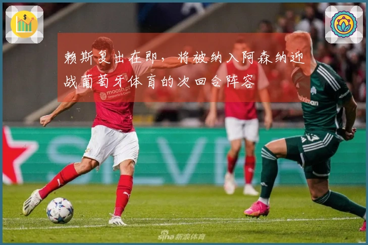 赖斯复出在即，将被纳入阿森纳迎战葡萄牙体育的次回合阵容