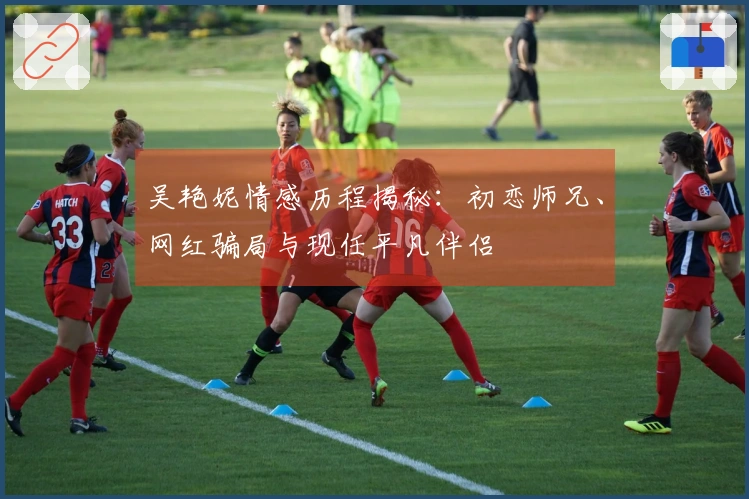 吴艳妮情感历程揭秘：初恋师兄、网红骗局与现任平凡伴侣