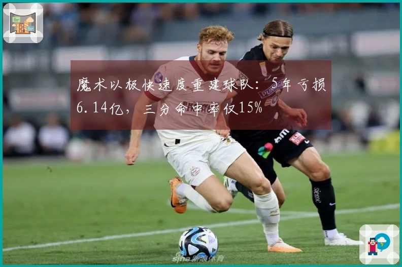 魔术以极快速度重建球队：5年亏损6.14亿，三分命中率仅15%