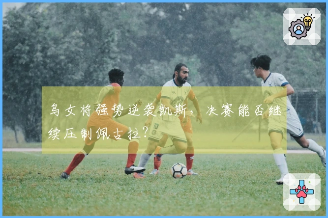 乌女将强势逆袭凯斯，决赛能否继续压制佩古拉？