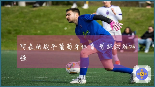 阿森纳战平葡萄牙体育 晋级欧冠四强
