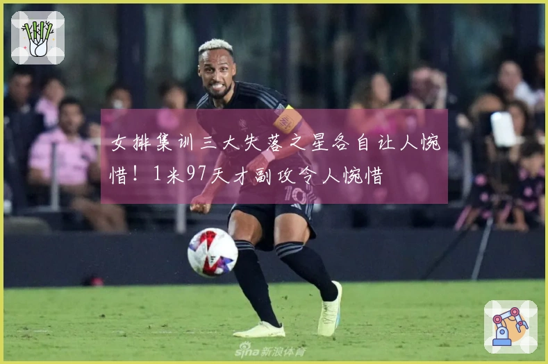 女排集训三大失落之星各自让人惋惜！1米97天才副攻令人惋惜