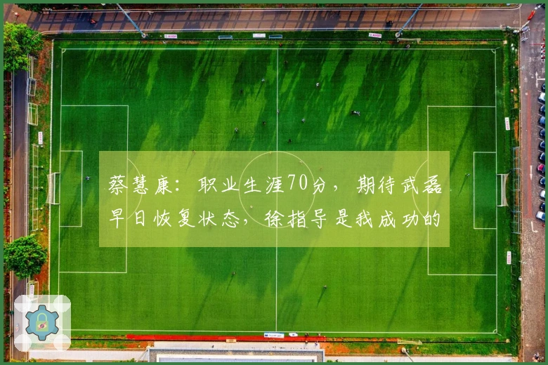 蔡慧康：职业生涯70分，期待武磊早日恢复状态，徐指导是我成功的关键