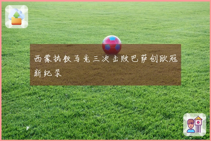 西蒙执教马竞三次击败巴萨创欧冠新纪录