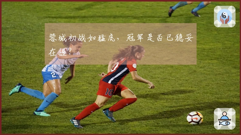 蓉城初战如猛虎，冠军是否已稳妥在握？