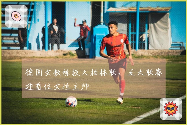 德国女教练救火柏林联，五大联赛迎首位女性主帅
