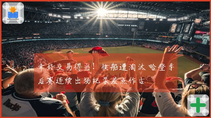 幸好交易得当！快船遭淘汰 哈登季后赛连续出场纪录差点作古