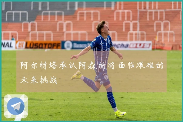 阿尔特塔承认阿森纳将面临艰难的未来挑战