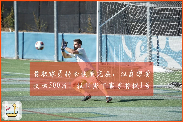 曼联球员转会快要完成，拉爵想要收回500万！拉门斯下赛季将披1号球衣