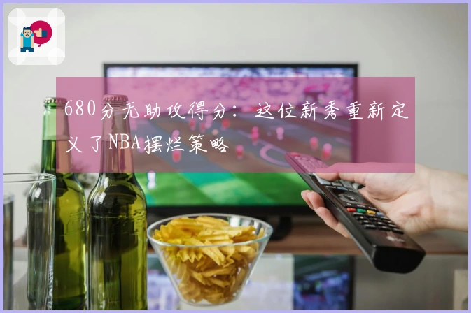 680分无助攻得分：这位新秀重新定义了NBA摆烂策略