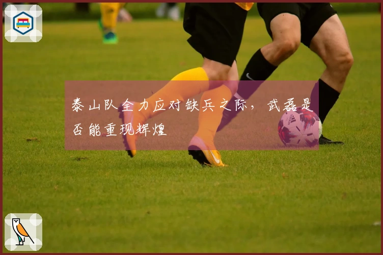 泰山队全力应对缺兵之际，武磊是否能重现辉煌