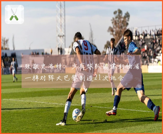 致敬史洛特：少有球队能像利物浦一样对阵大巴黎制造21次机会