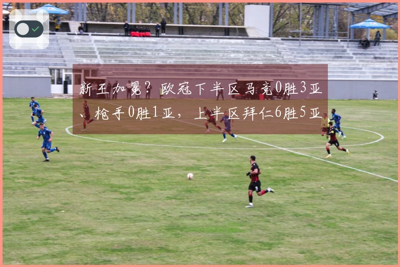 新王加冕？欧冠下半区马竞0胜3亚、枪手0胜1亚，上半区拜仁6胜5亚