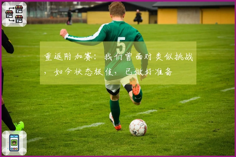 重返附加赛：我们曾面对类似挑战，如今状态极佳，已做好准备