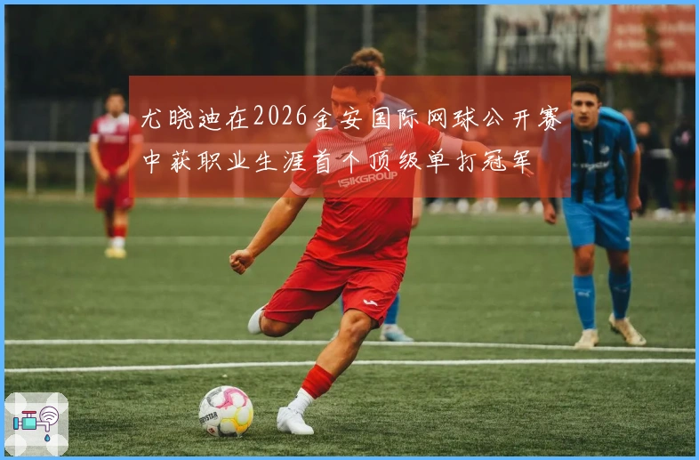 尤晓迪在2026金安国际网球公开赛中获职业生涯首个顶级单打冠军