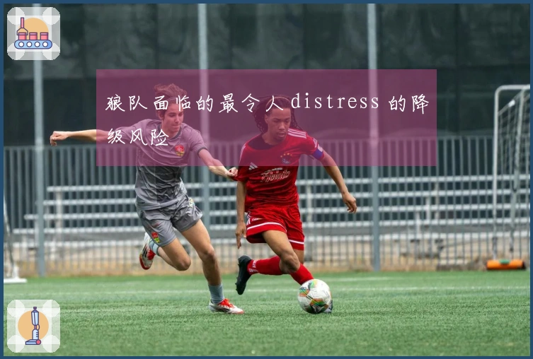 狼队面临的最令人 distress 的降级风险