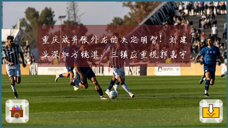 重庆放弃张外龙的决定明智！刘建业深知方镜淇，三镇应重视郭嘉宇的锻炼