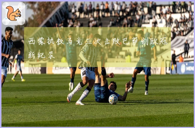 西蒙执教马竞三次击败巴萨创欧冠新纪录
