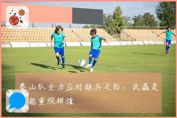 泰山队全力应对缺兵之际，武磊是否能重现辉煌