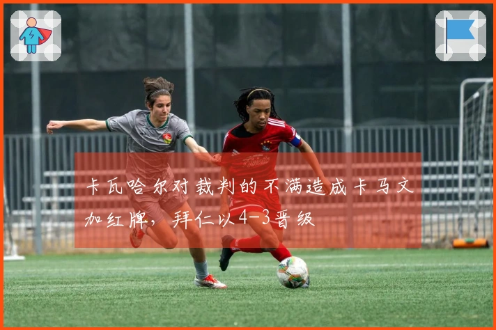 卡瓦哈尔对裁判的不满造成卡马文加红牌，拜仁以4-3晋级