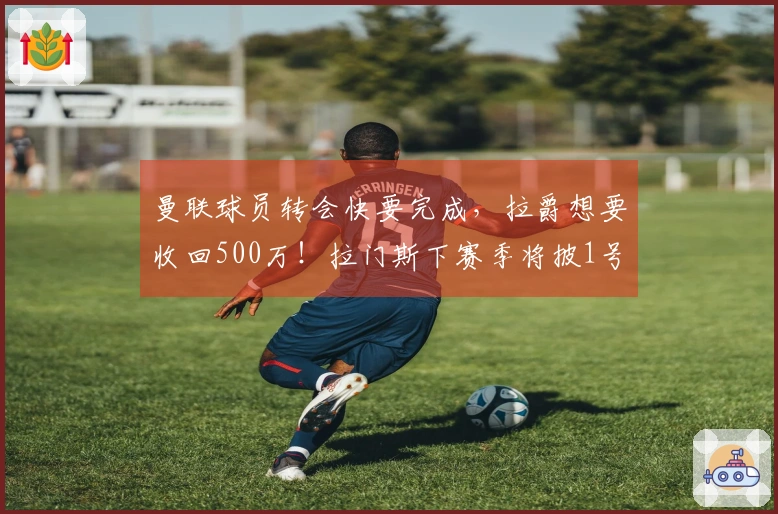 曼联球员转会快要完成，拉爵想要收回500万！拉门斯下赛季将披1号球衣