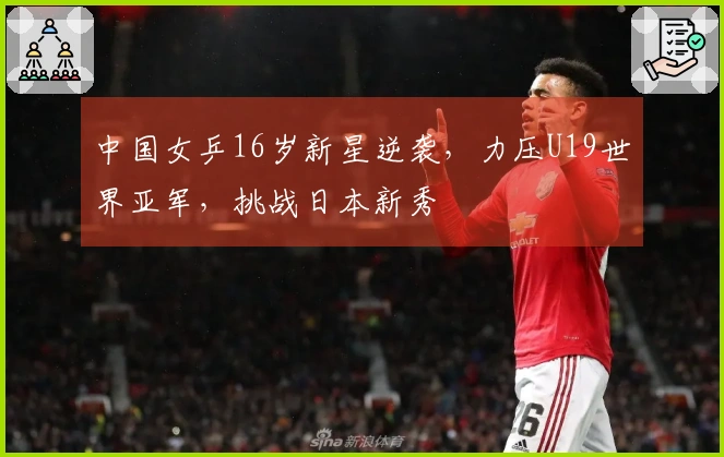 中国女乒16岁新星逆袭，力压U19世界亚军，挑战日本新秀