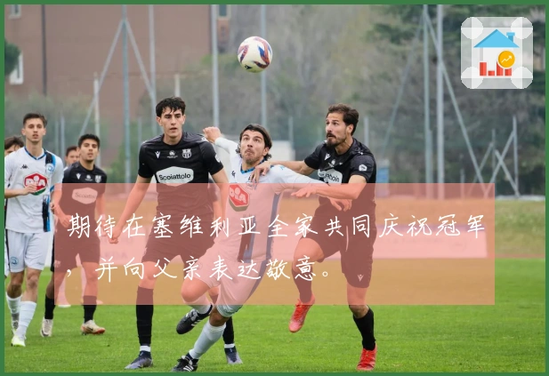 期待在塞维利亚全家共同庆祝冠军，并向父亲表达敬意。