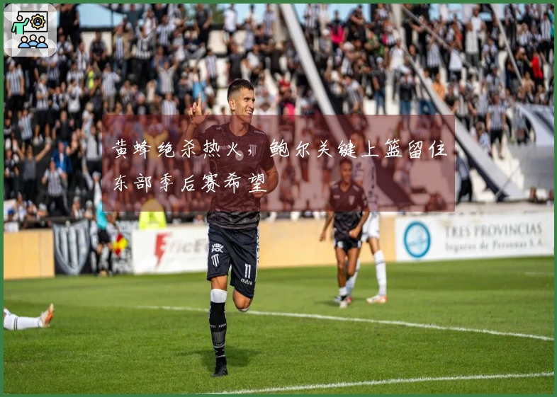 黄蜂绝杀热火，鲍尔关键上篮留住东部季后赛希望