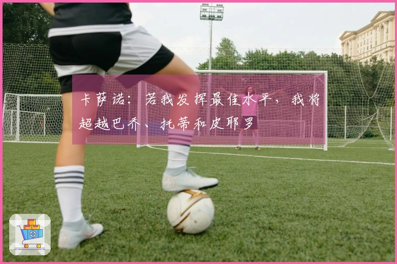 卡萨诺：若我发挥最佳水平，我将超越巴乔、托蒂和皮耶罗