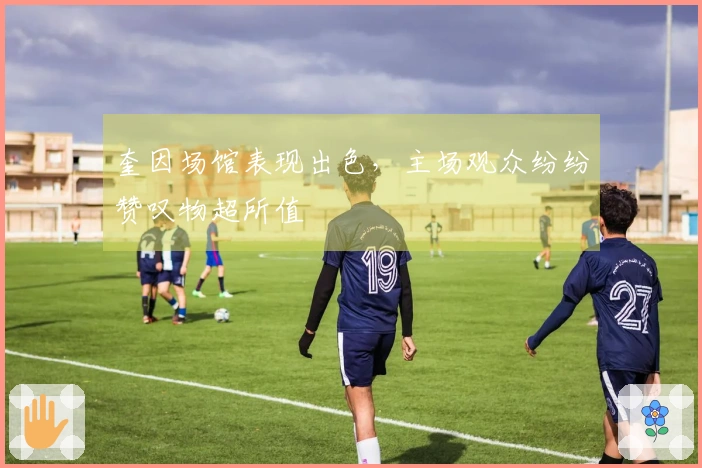 奎因场馆表现出色，主场观众纷纷赞叹物超所值