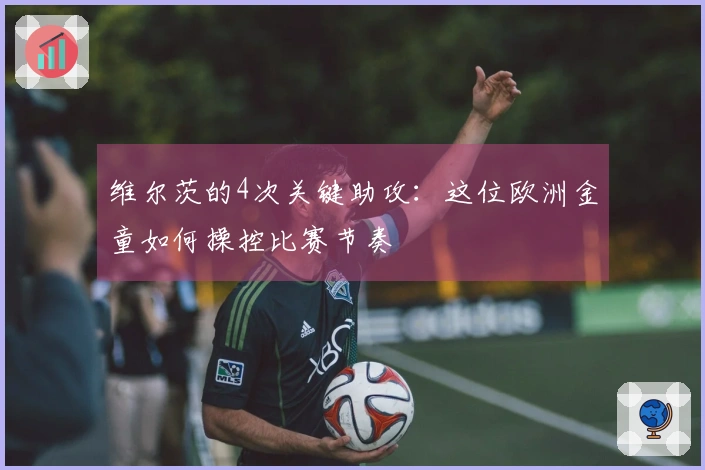 维尔茨的4次关键助攻：这位欧洲金童如何操控比赛节奏