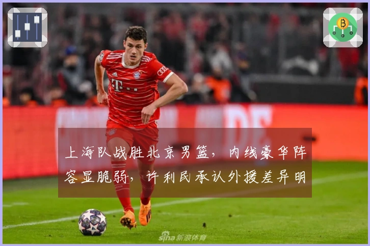 上海队战胜北京男篮，内线豪华阵容显脆弱，许利民承认外援差异明显